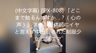 (中文字幕) [IPX-808] 「どこまで触るんですか…？（心の声）」 スケベ整体師にイヤと言えず中出しされた制服少女 二葉エマ