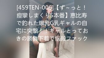 [459TEN-006]【ず～っと！痙攣しまくり5本番】恵比寿で釣れた爆乳G乳ギャルの自宅に突撃！！ギャルとっておきの勝負下着で悩殺ファック！