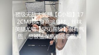 顶级无敌大长腿【C小姐】172CM九头身高挑身材，丝袜美腿尤物【罕见露脸】很有气质，总被猛操高潮痉挛颤抖