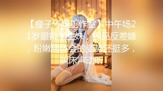 【瘦子传媒工作室】中午场21岁眼镜学生妹，极品反差婊，粉嫩胴体会的姿势还挺多，叫床声动听