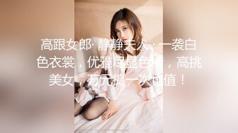 高跟女郎· 静静夫人 · 一袭白色衣裳，优雅尽显色情，高挑美女，万元搞一次也值！