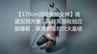 【170cm顶级美腿女神】跳蛋双洞齐塞，网袜高跟鞋翘屁股爆菊，假屌骑坐扣穴大量喷水