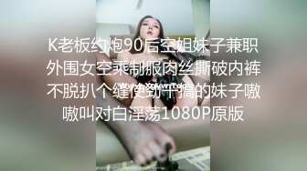 K老板约炮90后空姐妹子兼职外围女空乘制服肉丝撕破内裤不脱扒个缝使劲干搞的妹子嗷嗷叫对白淫荡1080P原版