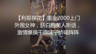 【利哥探花】重金2000上门外围女神，肤白貌美人听话，激情爆操干得妹子娇喘阵阵