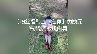 【粉丝福利上下推荐】伪娘元气酱,调教肌肉男