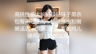 高挑性感大长腿极品妹子黑衣包臀裙往腰间一扒就露出粉嫩嫩逼逼，饱满湿润，看的鸡儿硬邦邦，啪啪猛插