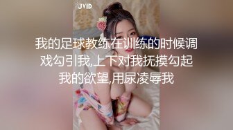 我的足球教练在训练的时候调戏勾引我,上下对我抚摸勾起我的欲望,用尿凌辱我