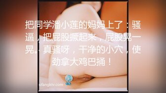 把同学潘小莲的妈妈上了：骚逼，把屁股撅起来，屁股晃一晃。真骚呀，干净的小穴，使劲拿大鸡巴捅！