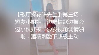 【歌厅探花陈先生】第三场，短发小姐姐，边唱情歌边被旁边小伙狂摸，沙发视角调情啪啪，酒精刺激下超级主动