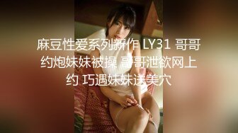 麻豆性爱系列新作 LY31 哥哥约炮妹妹被操 哥哥泄欲网上约 巧遇妹妹送美穴