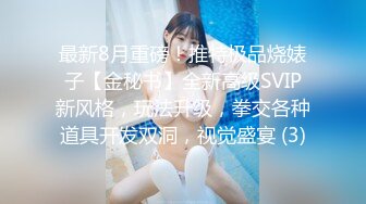 最新8月重磅！推特极品烧婊子【金秘书】全新高级SVIP新风格，玩法升级，拳交各种道具开发双洞，视觉盛宴 (3)