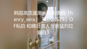 韩国高质量黑丝高跟情侣「henry_sera」「sarah579」OF私拍 和精壮黑人爸爸猛烈拉锯战3