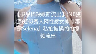 【极品稀缺最新流出】(NB资源)疑似秀人网性感女神『娜露Selena』私拍被操啪啪视频流出