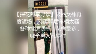 【探花郎李寻欢】极品女神再度返场，风骚00后车模太骚，各种挑逗诱惑，花样繁多，哪个男人忍得住