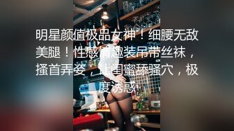 明星颜值极品女神！细腰无敌美腿！性感情趣装吊带丝袜，搔首弄姿，让闺蜜舔骚穴，极度诱惑