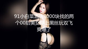 91小白菜酒店8000块找的两个00后美女穿上黑丝玩双飞爽爆了