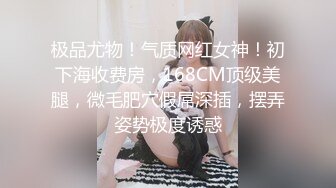 极品尤物！气质网红女神！初下海收费房，168CM顶级美腿，微毛肥穴假屌深插，摆弄姿势极度诱惑