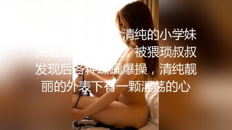 反差小学妹一脸清纯的小学妹夹着跳蛋坐地铁，被猥琐叔叔发现后各种蹂躏爆操，清纯靓丽的外表下有一颗淫荡的心