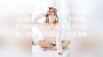 高质量高画质女厕偷拍8名美女嘘嘘 ，百里挑一，各种类型御姐萌妹，修长美腿大白美臀，脱下裤子尿尿，小逼清晰可见