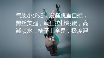 气质小少妇，发骚跳蛋自慰，黑丝美腿，疯狂拉扯跳蛋，高潮喷水，椅子上全是，极度淫骚