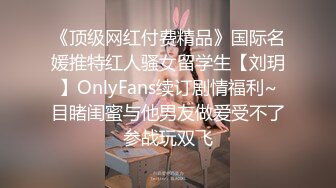 《顶级网红付费精品》国际名媛推特红人骚女留学生【刘玥】OnlyFans续订剧情福利~目睹闺蜜与他男友做爱受不了参战玩双飞