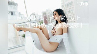 巨乳OL同事，约回家，女上位，自带抖奶，发骚般地浪叫！