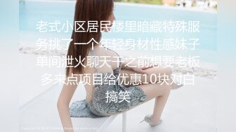 老式小区居民楼里暗藏特殊服务挑了一个年轻身材性感妹子单间泄火聊天干之前想要老板多来点项目给优惠10块对白搞笑