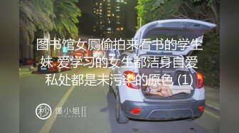 图书馆女厕偷拍来看书的学生妹 爱学习的女生都洁身自爱私处都是未污染的原色 (1)