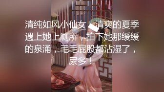 清纯如风小仙女，清爽的夏季遇上她上厕所，拍下她那缓缓的泉涌，毛毛屁股都沾湿了，尿多！