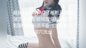 最新台湾SWAG『希希』激情演艺大学生被经理潜规则被干到潮吹嘴巴说不要淫水不断从淫穴流出