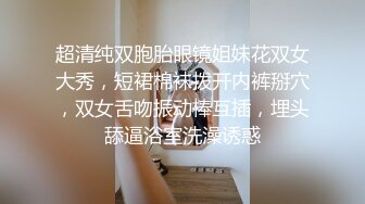 超清纯双胞胎眼镜姐妹花双女大秀，短裙棉袜拨开内裤掰穴，双女舌吻振动棒互插，埋头舔逼浴室洗澡诱惑