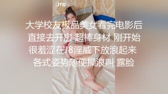 大学校友极品美女看完电影后直接去开房 超棒身材 刚开始很羞涩在J8淫威下放浪起来 各式姿势随便操浪叫 露脸