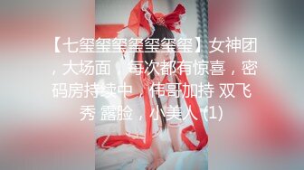 【七玺玺玺玺玺玺玺】女神团，大场面，每次都有惊喜，密码房持续中，伟哥加持 双飞秀 露脸，小美人 (1)