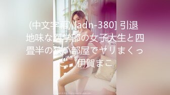 (中文字幕) [adn-380] 引退 地味な医学部の女子大生と四畳半の狭い部屋でヤリまくった。 伊賀まこ