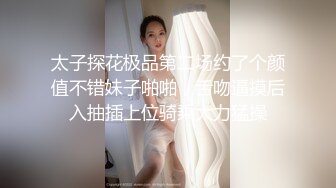 太子探花极品第二场约了个颜值不错妹子啪啪，舌吻逼摸后入抽插上位骑乘大力猛操