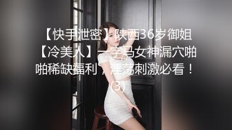 【快手泄密】陕西36岁御姐【冷美人】一字马女神漏穴啪啪稀缺福利，淫荡刺激必看！ (3)