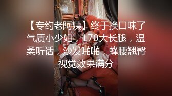 【专约老阿姨】终于换口味了气质小少妇，170大长腿，温柔听话，沙发啪啪，蜂腰翘臀视觉效果满分