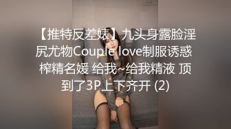 【推特反差婊】九头身露脸淫尻尤物Couple love制服诱惑 榨精名媛 给我~给我精液 顶到了3P上下齐开 (2)