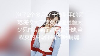 泡了2个多月终于搞到手的师范院校大二美女,肏逼经验太少只能完全配合男的干她,全程爽的高潮不断,呻吟销魂!