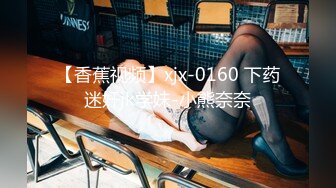 【香蕉视频】xjx-0160 下药迷奸jk学妹-小熊奈奈