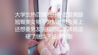 大学生热恋情侣开房造爱美腿翘臀美女喂不饱粘在男友身上还想要男友说腿都软了J8挑逗硬了继续干场面刺激