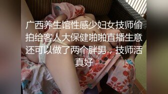 广西养生馆性感少妇女技师偷拍给客人大保健啪啪直播生意还可以做了两个胖男，技师活真好