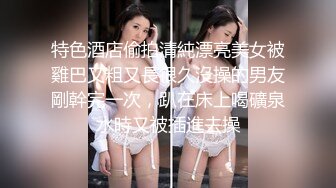 特色酒店偷拍清純漂亮美女被雞巴又粗又長很久沒操的男友剛幹完一次，趴在床上喝礦泉水時又被插進去操