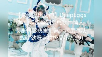 【最新流出女神】DeepEggs 神仙姐姐美到窒息梦中情人 制服诱惑跳蛋阳具大尺度互动高潮 劲爆身材极品小穴 (9)