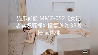 猫爪影像 MMZ-052《女记者实况骚播》报复逆袭 3P激操 顾桃桃