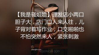 【我是骚姐姐】理发店小两口胆子大，店门口人来人往，儿子背对着写作业，口交啪啪也不怕突然来人，紧张刺激