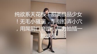 纯欲系天花板！甜美极品少女！无毛小骚逼，手指扣弄小穴，用屌洞口磨蹭，用力抽插一脸享受