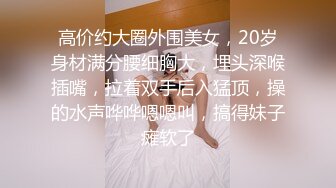 高价约大圈外围美女，20岁身材满分腰细胸大，埋头深喉插嘴，拉着双手后入猛顶，操的水声哗哗嗯嗯叫，搞得妹子瘫软了