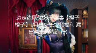 边走边尿 烧婊子淫妻【橙子橙子】1月最新长视频福利 漏出越来越熟练 (3)