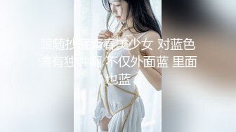 跟随抄底青春美少女 对蓝色情有独钟啊 不仅外面蓝 里面也蓝